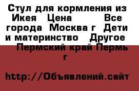 Стул для кормления из Икея › Цена ­ 800 - Все города, Москва г. Дети и материнство » Другое   . Пермский край,Пермь г.